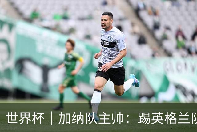 世界杯｜加纳队主帅：踢英格兰队不需要动员
